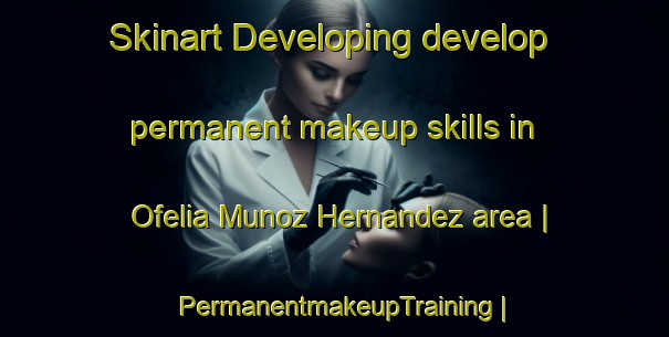 Skinart Developing develop permanent makeup skills in Ofelia Munoz Hernandez area | PermanentmakeupTraining | PermanentmakeupClasses | SkinartTraining-Mexico